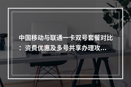 中国移动与联通一卡双号套餐对比：资费优惠及多号共享办理攻略