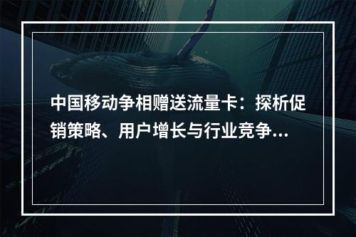 中国移动争相赠送流量卡：探析促销策略、用户增长与行业竞争动因