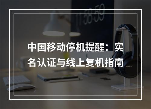 中国移动停机提醒：实名认证与线上复机指南