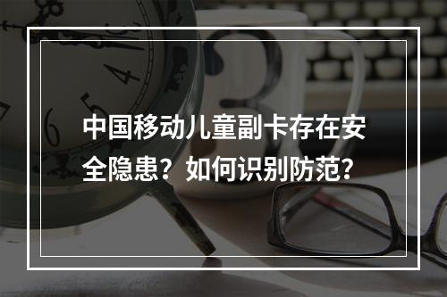 中国移动儿童副卡存在安全隐患？如何识别防范？