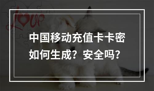 中国移动充值卡卡密如何生成？安全吗？