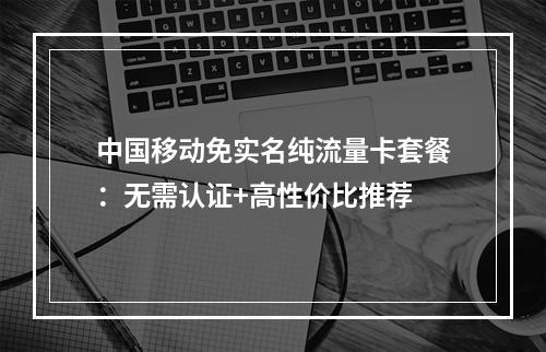 中国移动免实名纯流量卡套餐：无需认证+高性价比推荐