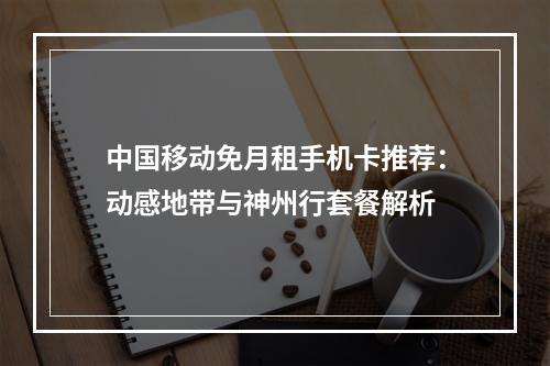 中国移动免月租手机卡推荐：动感地带与神州行套餐解析