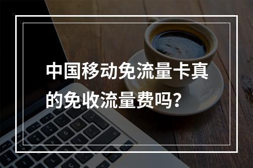 中国移动免流量卡真的免收流量费吗？