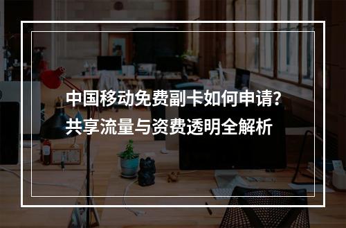 中国移动免费副卡如何申请？共享流量与资费透明全解析
