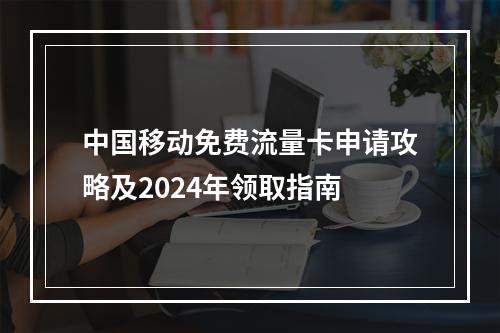 中国移动免费流量卡申请攻略及2024年领取指南