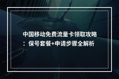中国移动免费流量卡领取攻略：保号套餐+申请步骤全解析
