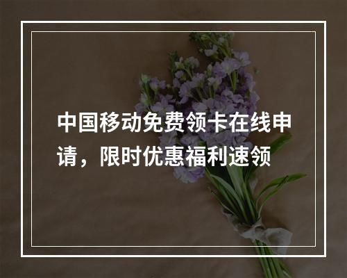 中国移动免费领卡在线申请，限时优惠福利速领