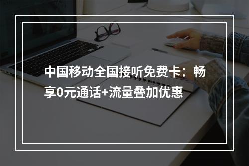 中国移动全国接听免费卡：畅享0元通话+流量叠加优惠