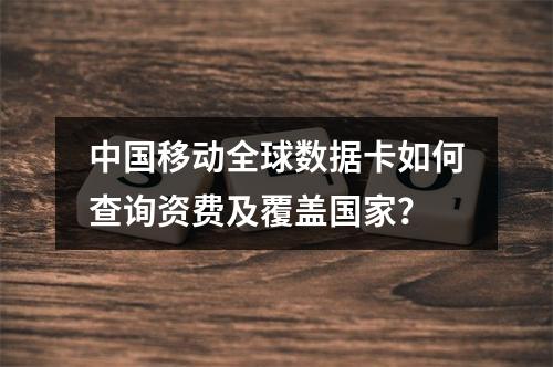 中国移动全球数据卡如何查询资费及覆盖国家？