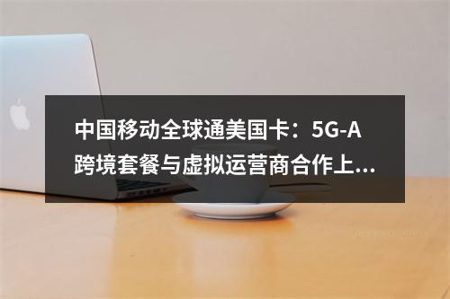 中国移动全球通美国卡：5G-A跨境套餐与虚拟运营商合作上线