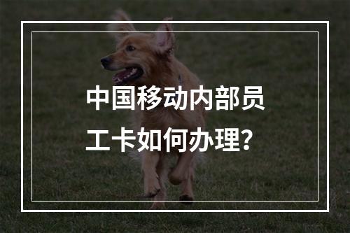 中国移动内部员工卡如何办理？