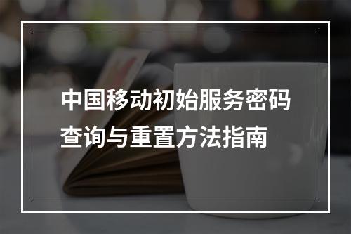 中国移动初始服务密码查询与重置方法指南