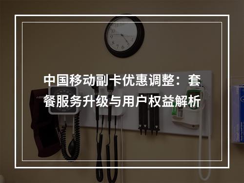 中国移动副卡优惠调整：套餐服务升级与用户权益解析