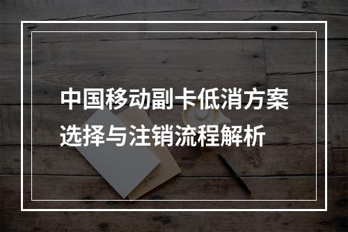 中国移动副卡低消方案选择与注销流程解析