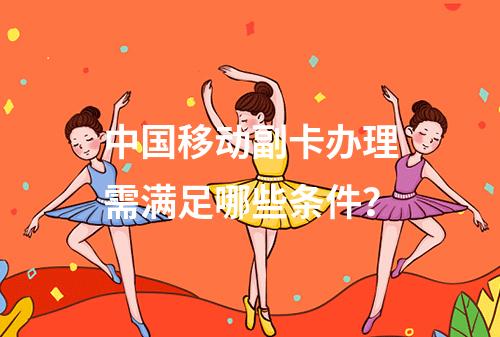 中国移动副卡办理需满足哪些条件？