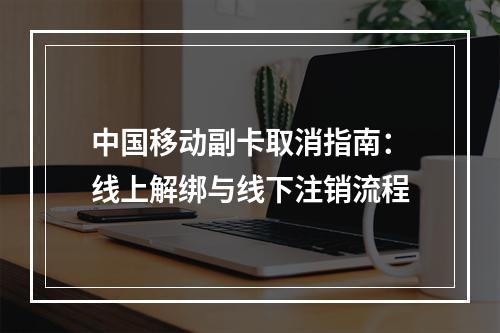 中国移动副卡取消指南：线上解绑与线下注销流程