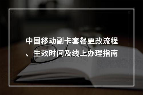 中国移动副卡套餐更改流程、生效时间及线上办理指南