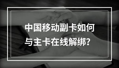 中国移动副卡如何与主卡在线解绑？