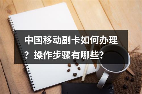 中国移动副卡如何办理？操作步骤有哪些？