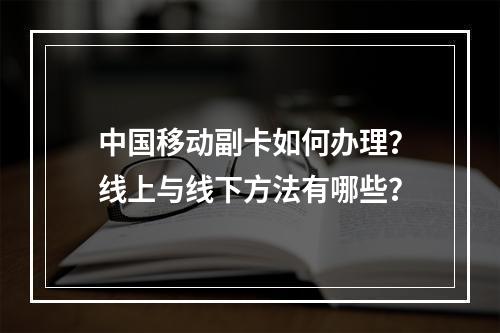 中国移动副卡如何办理？线上与线下方法有哪些？