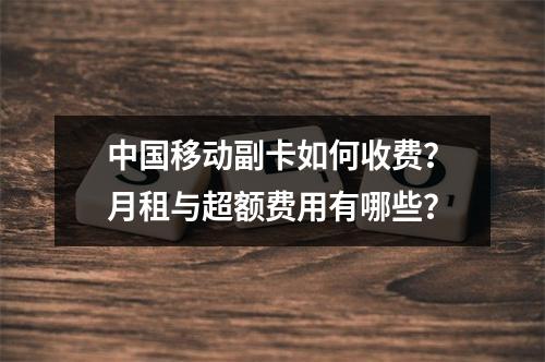 中国移动副卡如何收费？月租与超额费用有哪些？