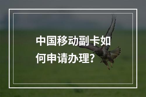 中国移动副卡如何申请办理？