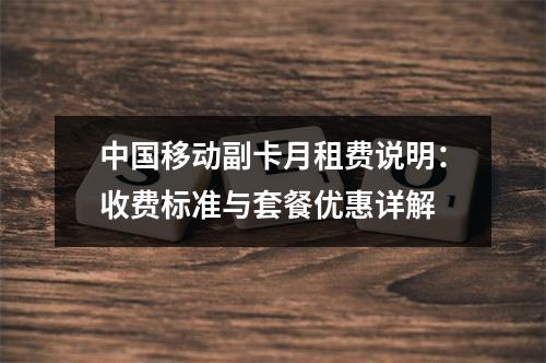 中国移动副卡月租费说明：收费标准与套餐优惠详解