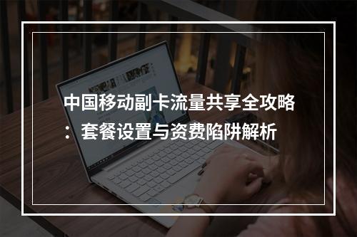 中国移动副卡流量共享全攻略：套餐设置与资费陷阱解析