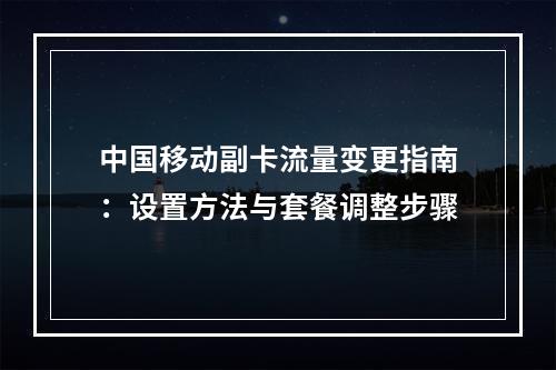 中国移动副卡流量变更指南：设置方法与套餐调整步骤