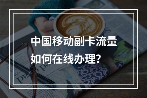 中国移动副卡流量如何在线办理？