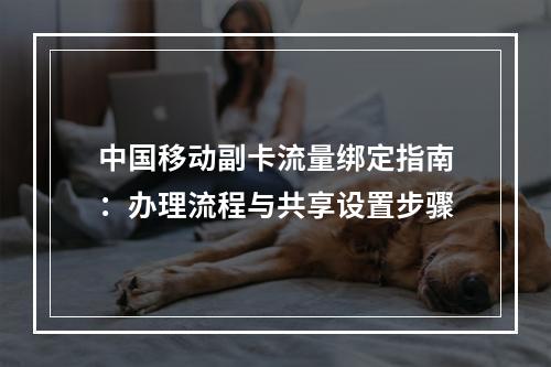 中国移动副卡流量绑定指南：办理流程与共享设置步骤