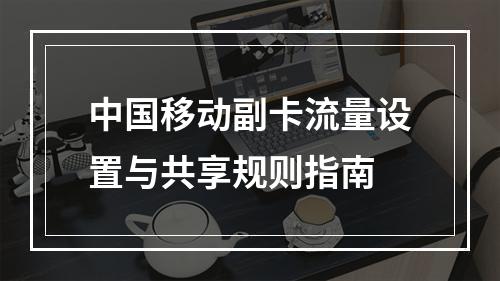 中国移动副卡流量设置与共享规则指南