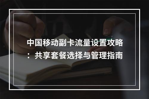 中国移动副卡流量设置攻略：共享套餐选择与管理指南