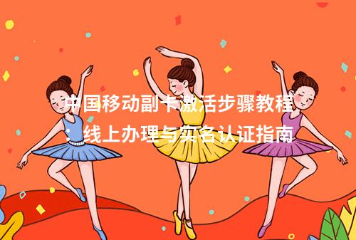 中国移动副卡激活步骤教程：线上办理与实名认证指南