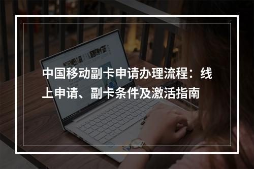 中国移动副卡申请办理流程：线上申请、副卡条件及激活指南