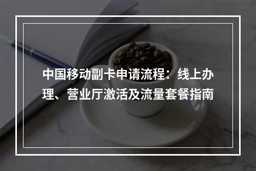 中国移动副卡申请流程：线上办理、营业厅激活及流量套餐指南
