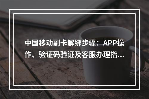 中国移动副卡解绑步骤：APP操作、验证码验证及客服办理指南