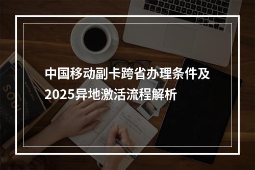 中国移动副卡跨省办理条件及2025异地激活流程解析