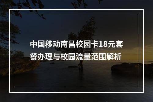 中国移动南昌校园卡18元套餐办理与校园流量范围解析