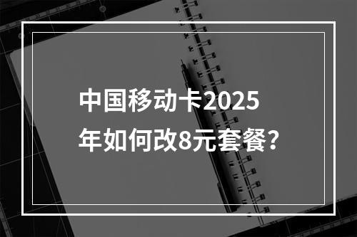 中国移动卡2025年如何改8元套餐？