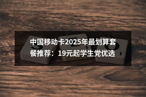 中国移动卡2025年最划算套餐推荐：19元起学生党优选