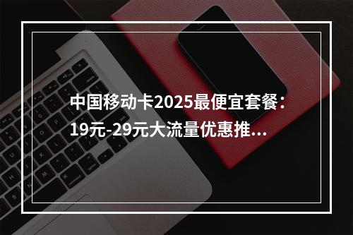 中国移动卡2025最便宜套餐：19元-29元大流量优惠推荐