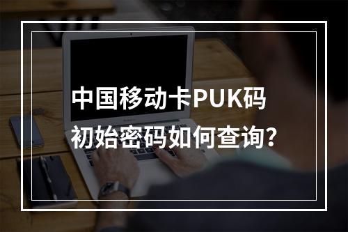 中国移动卡PUK码初始密码如何查询？