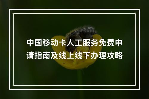 中国移动卡人工服务免费申请指南及线上线下办理攻略