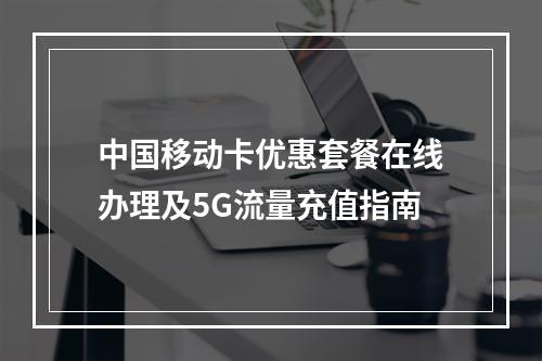 中国移动卡优惠套餐在线办理及5G流量充值指南