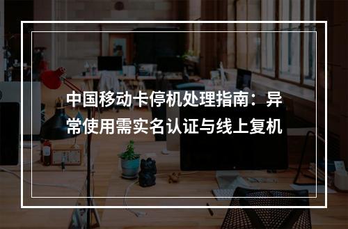 中国移动卡停机处理指南：异常使用需实名认证与线上复机