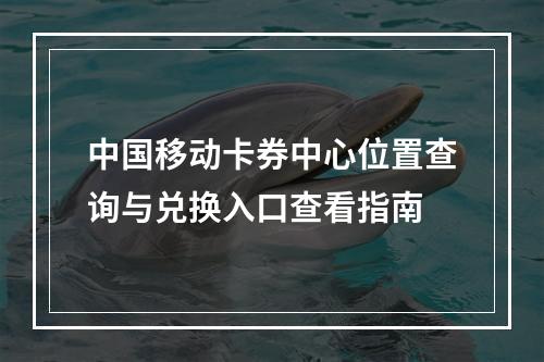 中国移动卡券中心位置查询与兑换入口查看指南