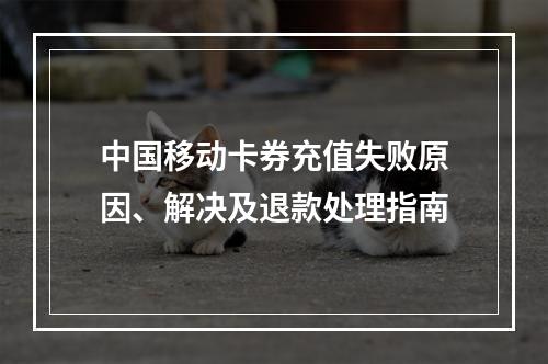 中国移动卡券充值失败原因、解决及退款处理指南