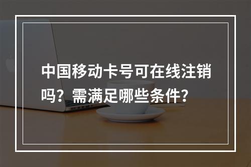 中国移动卡号可在线注销吗？需满足哪些条件？